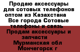 Продаю аксессуары для сотовых телефонов оптом из Казахстана  - Все города Сотовые телефоны и связь » Продам аксессуары и запчасти   . Мурманская обл.,Мончегорск г.